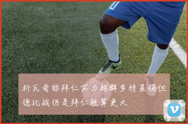 科瓦奇称拜仁实力超群多特虽强但德比战仍是拜仁胜算更大