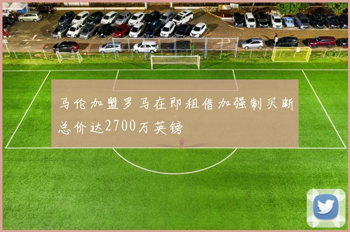 马伦加盟罗马在即租借加强制买断总价达2700万英镑