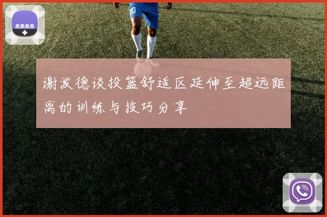 谢泼德谈投篮舒适区延伸至超远距离的训练与技巧分享