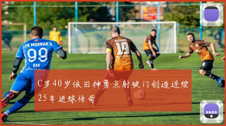 C罗40岁依旧神勇点射破门创造连续25年进球传奇