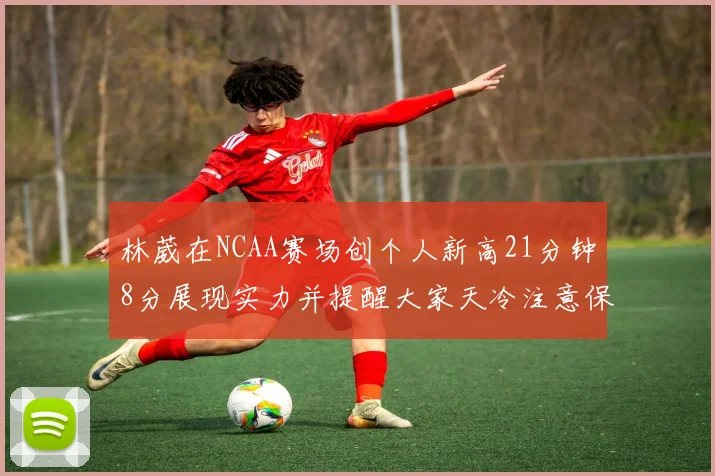 林葳在NCAA赛场创个人新高21分钟8分展现实力并提醒大家天冷注意保暖