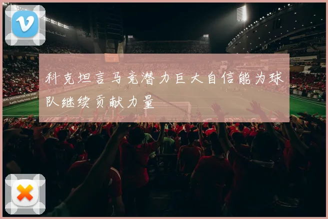 科克坦言马竞潜力巨大自信能为球队继续贡献力量