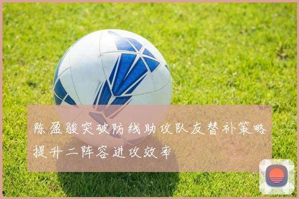 陈盈骏突破防线助攻队友替补策略提升二阵容进攻效率