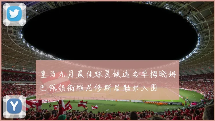 皇马九月最佳球员候选名单揭晓姆巴佩领衔维尼修斯居勒尔入围