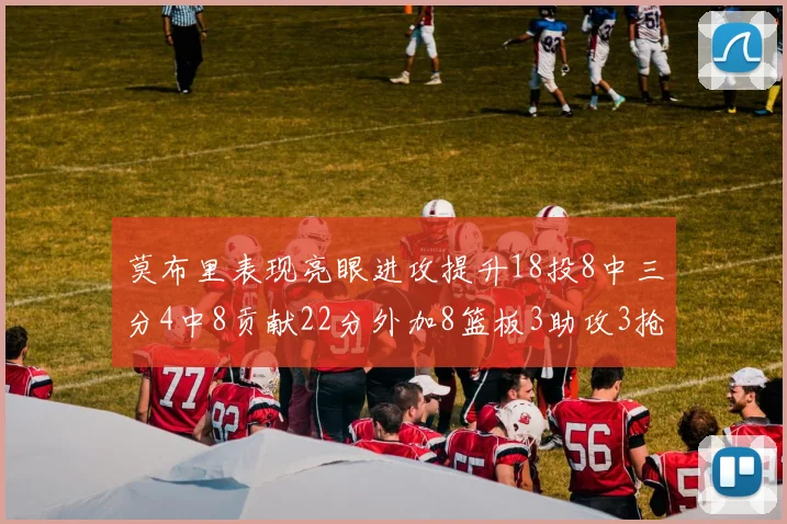 莫布里表现亮眼进攻提升18投8中三分4中8贡献22分外加8篮板3助攻3抢断
