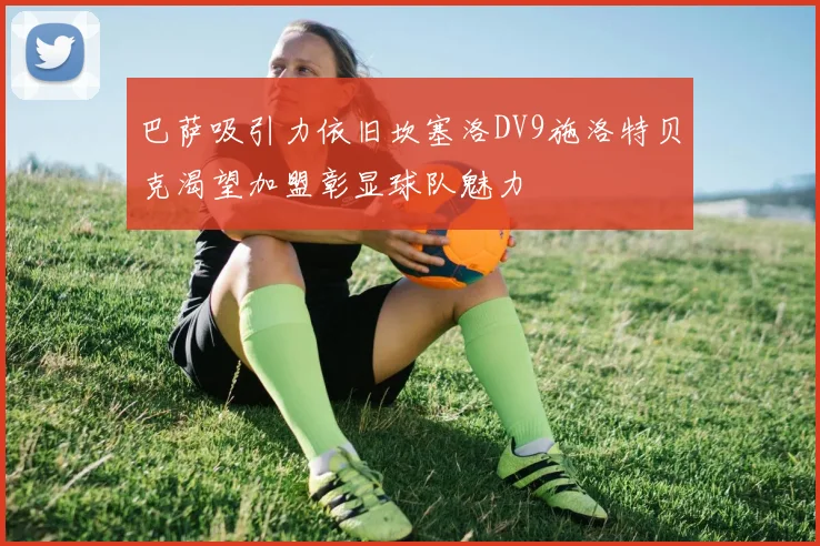 巴萨吸引力依旧坎塞洛DV9施洛特贝克渴望加盟彰显球队魅力