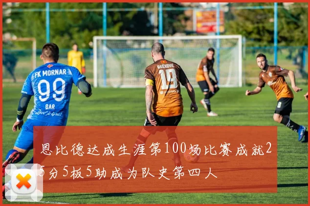 恩比德达成生涯第100场比赛成就25分5板5助成为队史第四人