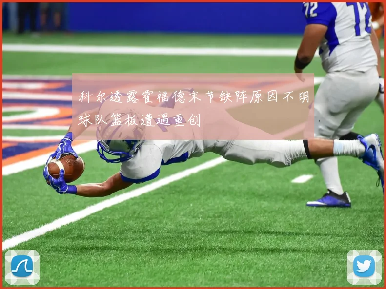 科尔透露霍福德末节缺阵原因不明球队篮板遭遇重创