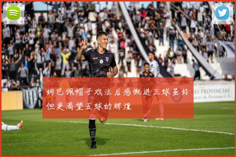 姆巴佩帽子戏法后感慨进三球虽好但更渴望五球的辉煌