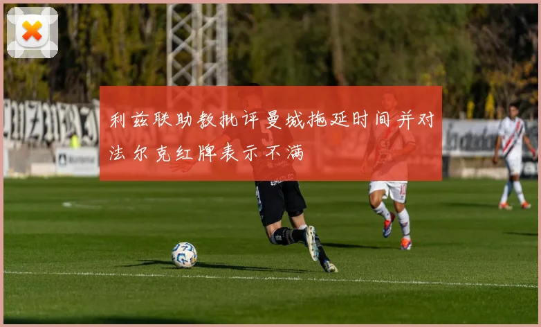 利兹联助教批评曼城拖延时间并对法尔克红牌表示不满