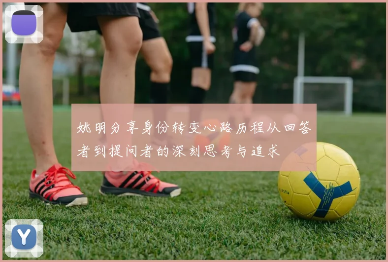 姚明分享身份转变心路历程从回答者到提问者的深刻思考与追求