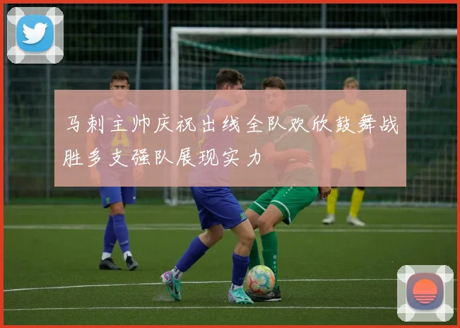 马刺主帅庆祝出线全队欢欣鼓舞战胜多支强队展现实力