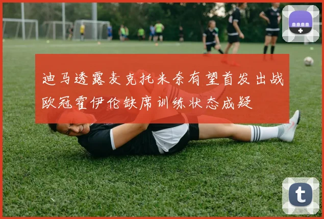 迪马透露麦克托米奈有望首发出战欧冠霍伊伦缺席训练状态成疑