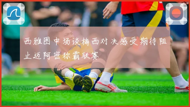 西雅图中场谈梅西对决感受期待阻止迈阿密称霸联赛