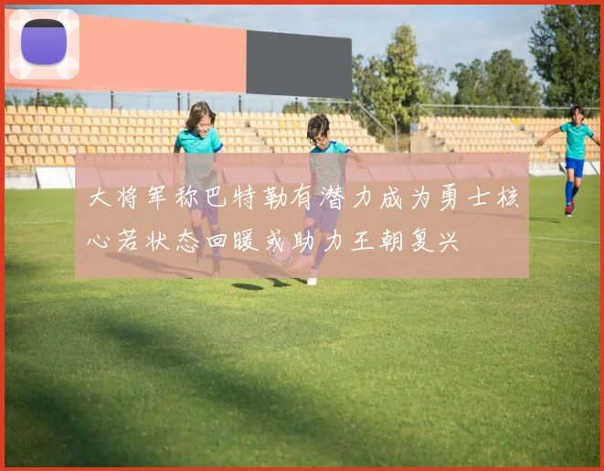 大将军称巴特勒有潜力成为勇士核心若状态回暖或助力王朝复兴