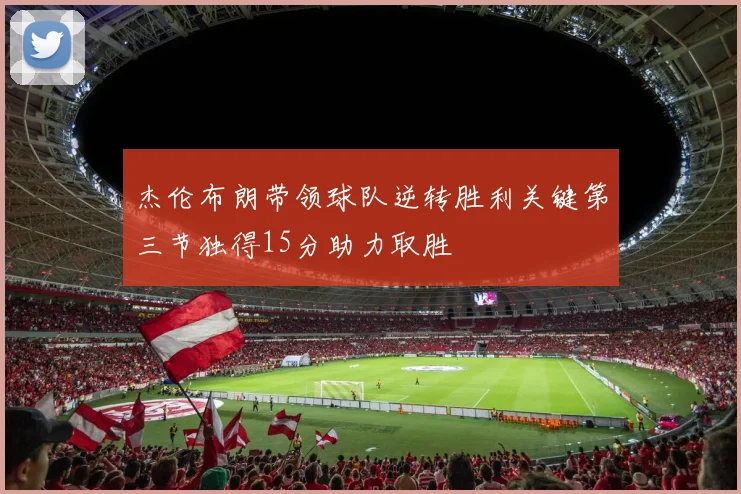 杰伦布朗带领球队逆转胜利关键第三节独得15分助力取胜
