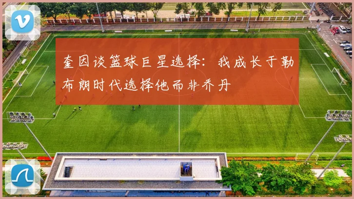 奎因谈篮球巨星选择：我成长于勒布朗时代选择他而非乔丹