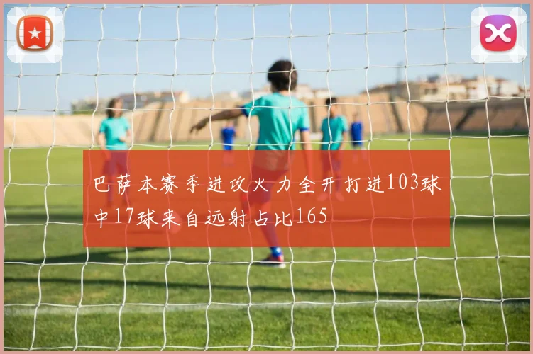 巴萨本赛季进攻火力全开打进103球中17球来自远射占比165