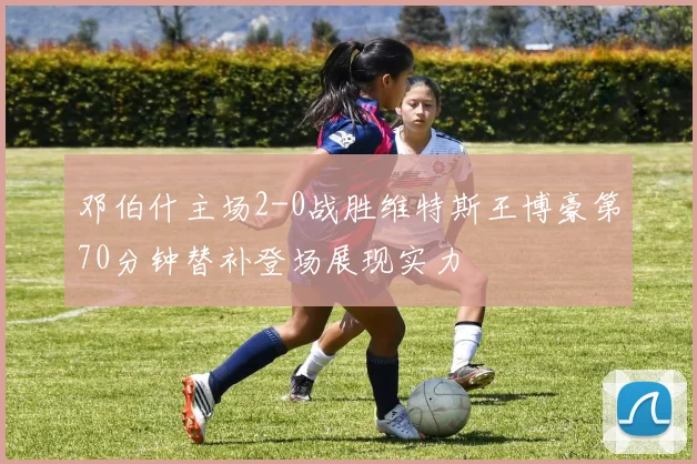 邓伯什主场2-0战胜维特斯王博豪第70分钟替补登场展现实力