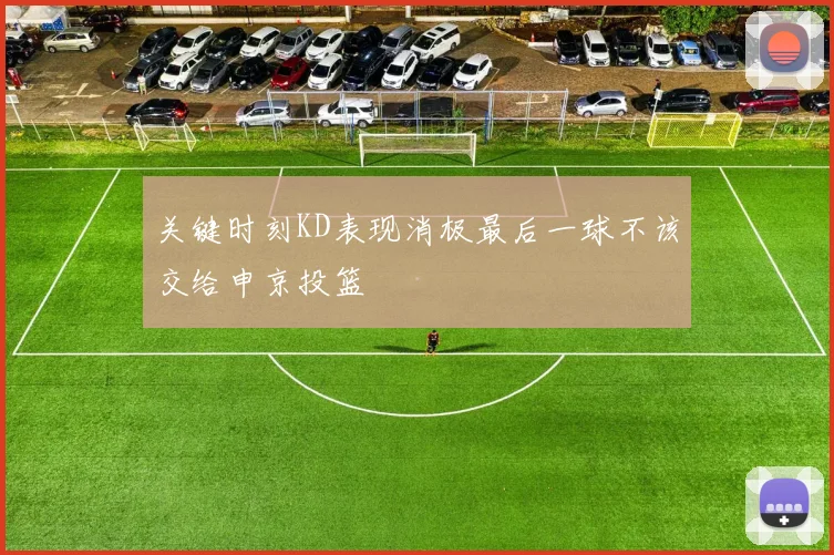 关键时刻KD表现消极最后一球不该交给申京投篮