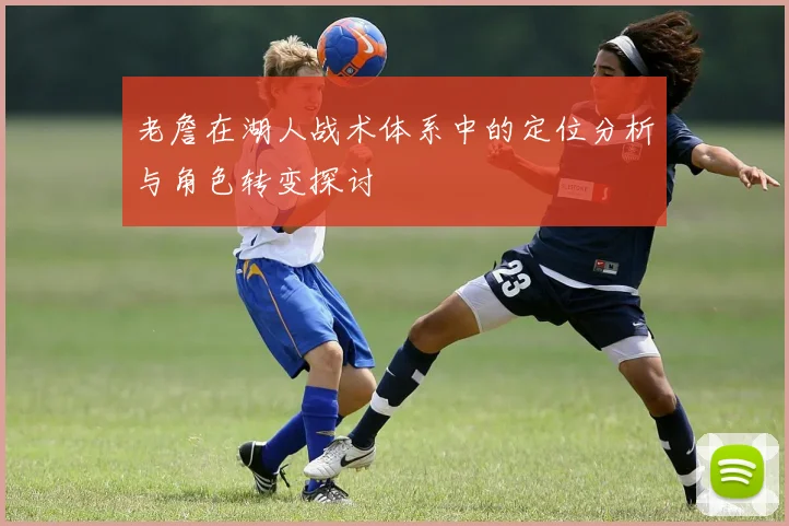 老詹在湖人战术体系中的定位分析与角色转变探讨