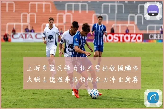 上海男篮兵强马壮王哲林张镇麟洛夫顿古德温弗格领衔全力冲击新赛季