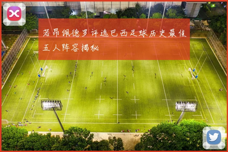 若昂佩德罗评选巴西足球历史最佳五人阵容揭秘