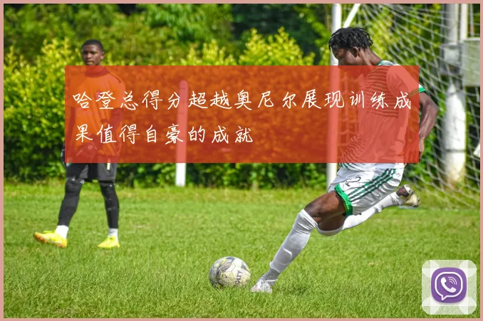 哈登总得分超越奥尼尔展现训练成果值得自豪的成就