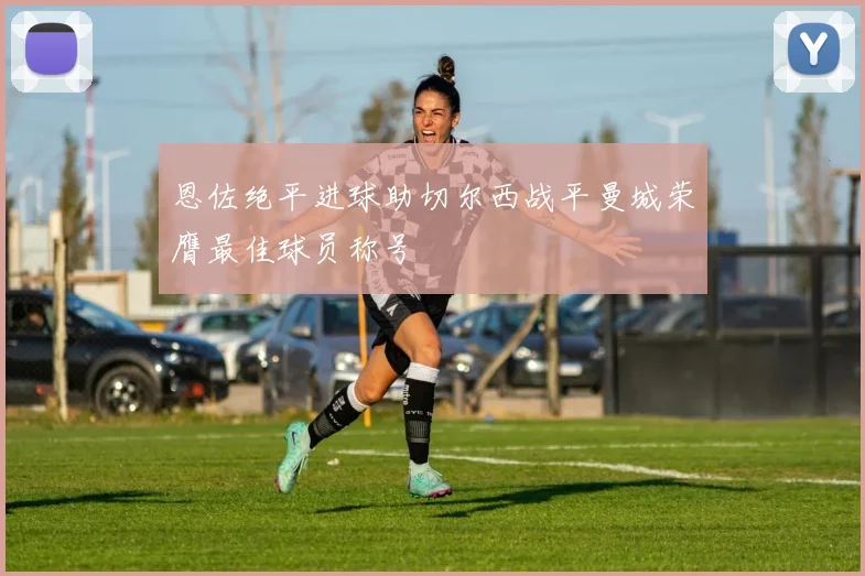 恩佐绝平进球助切尔西战平曼城荣膺最佳球员称号