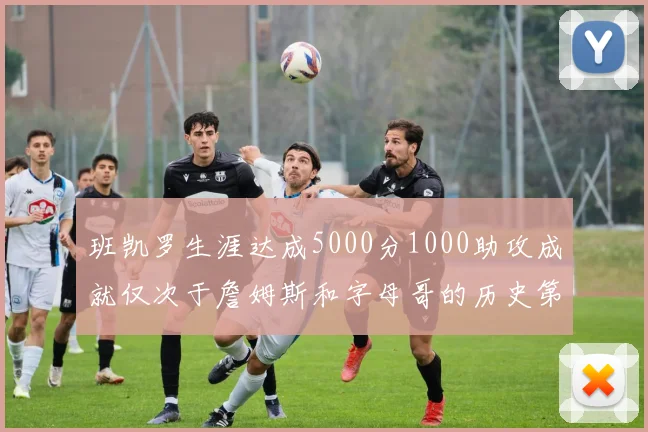 班凯罗生涯达成5000分1000助攻成就仅次于詹姆斯和字母哥的历史第三年轻球员