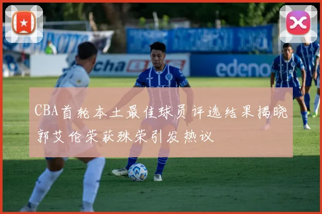CBA首轮本土最佳球员评选结果揭晓郭艾伦荣获殊荣引发热议