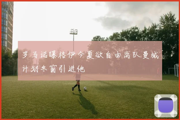 罗马诺曝格伊今夏欲自由离队曼城计划冬窗引进他