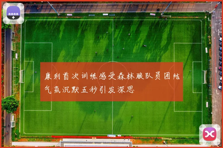 康利首次训练感受森林狼队员团结气氛沉默五秒引发深思