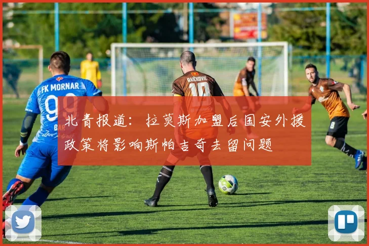 北青报道：拉莫斯加盟后国安外援政策将影响斯帕吉奇去留问题