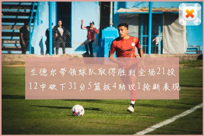 兰德尔带领球队取得胜利全场21投12中砍下31分5篮板4助攻1抢断表现出色