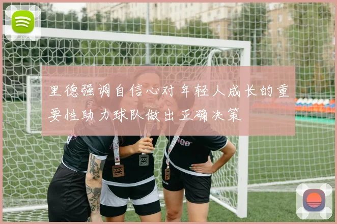 里德强调自信心对年轻人成长的重要性助力球队做出正确决策