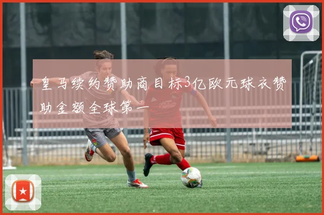 皇马续约赞助商目标3亿欧元球衣赞助金额全球第一
