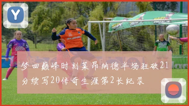 梦回巅峰时刻莱昂纳德半场狂砍21分续写20传奇生涯第2长纪录