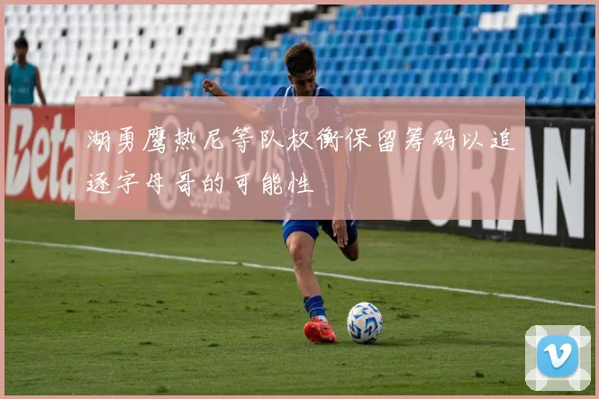湖勇鹰热尼等队权衡保留筹码以追逐字母哥的可能性