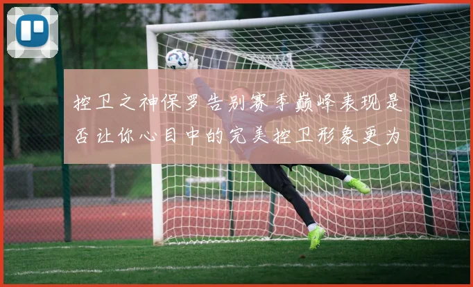 控卫之神保罗告别赛季巅峰表现是否让你心目中的完美控卫形象更为坚定