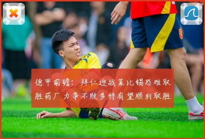 德甲前瞻：拜仁迎战莱比锡恐难取胜药厂力争不败多特有望顺利取胜