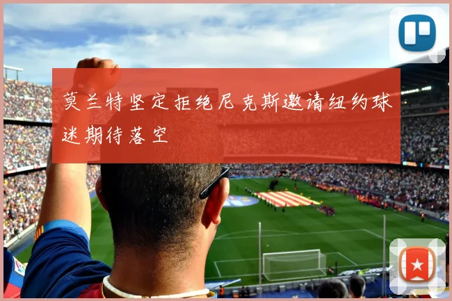 莫兰特坚定拒绝尼克斯邀请纽约球迷期待落空