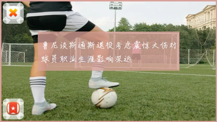 鲁尼谈斯通斯退役考虑震惊大伤对球员职业生涯影响深远