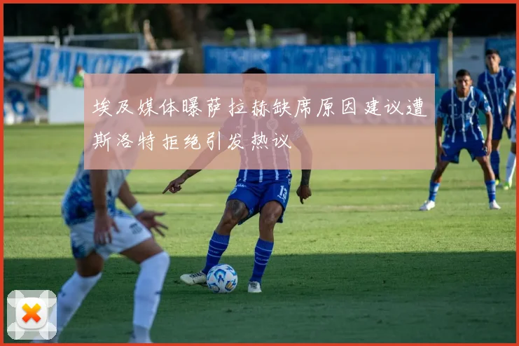 埃及媒体曝萨拉赫缺席原因建议遭斯洛特拒绝引发热议