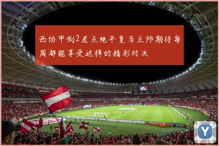 西协甲倒2差点绝平皇马主帅期待每周都能享受这样的精彩对决