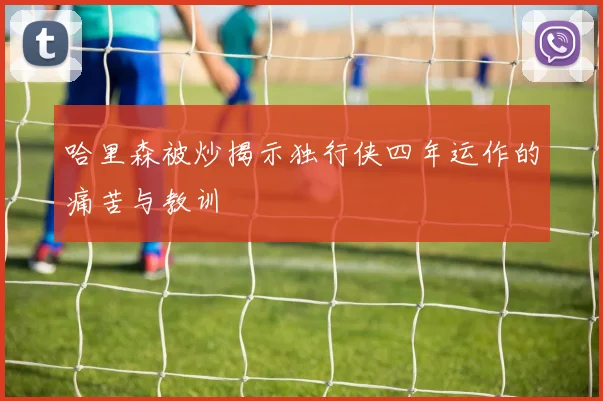 哈里森被炒揭示独行侠四年运作的痛苦与教训