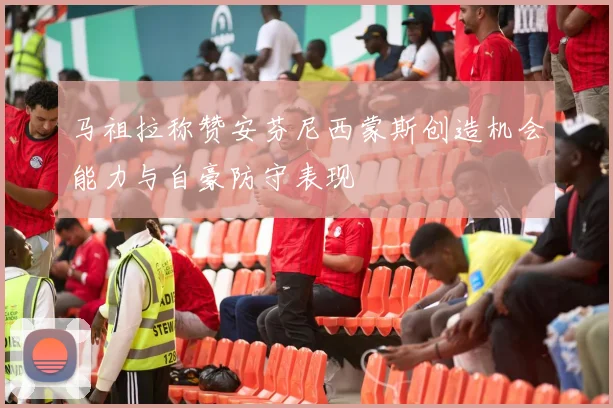 马祖拉称赞安芬尼西蒙斯创造机会能力与自豪防守表现