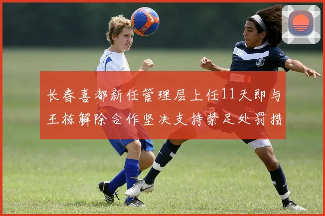 长春喜都新任管理层上任11天即与王栋解除合作坚决支持禁足处罚措施