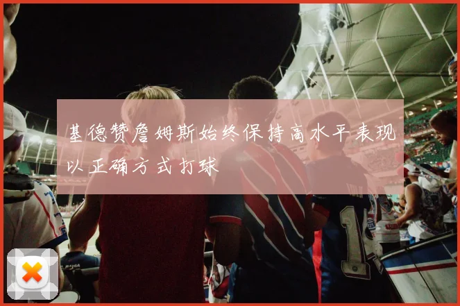 基德赞詹姆斯始终保持高水平表现以正确方式打球