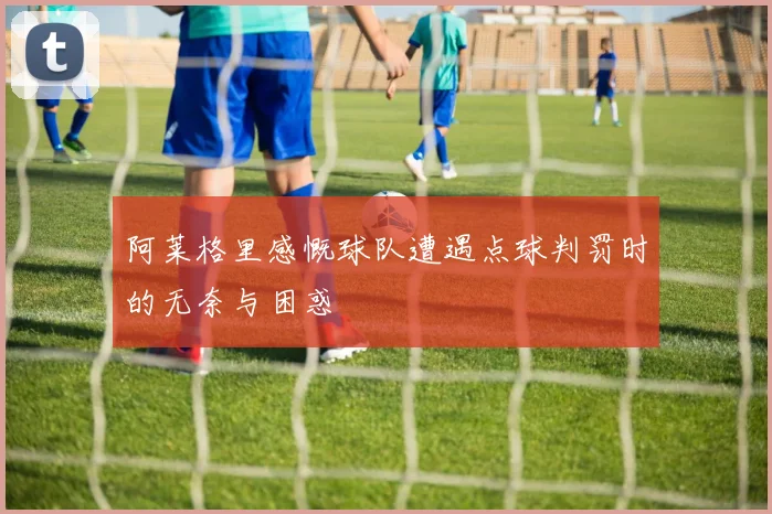 阿莱格里感慨球队遭遇点球判罚时的无奈与困惑